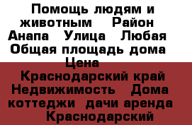 Помощь людям и животным. › Район ­ Анапа › Улица ­ Любая › Общая площадь дома ­ ..7 › Цена ­ 1 000 - Краснодарский край Недвижимость » Дома, коттеджи, дачи аренда   . Краснодарский край